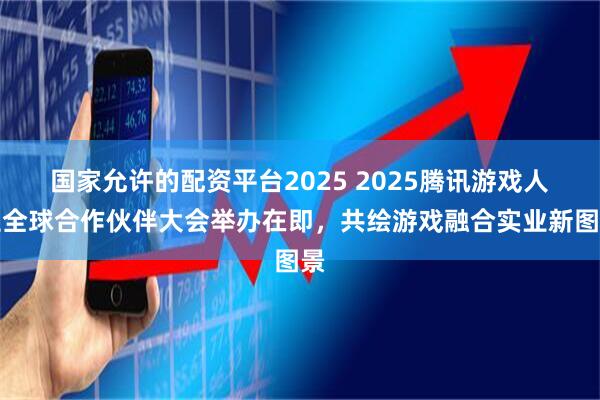 国家允许的配资平台2025 2025腾讯游戏人生全球合作伙伴大会举办在即，共绘游戏融合实业新图景