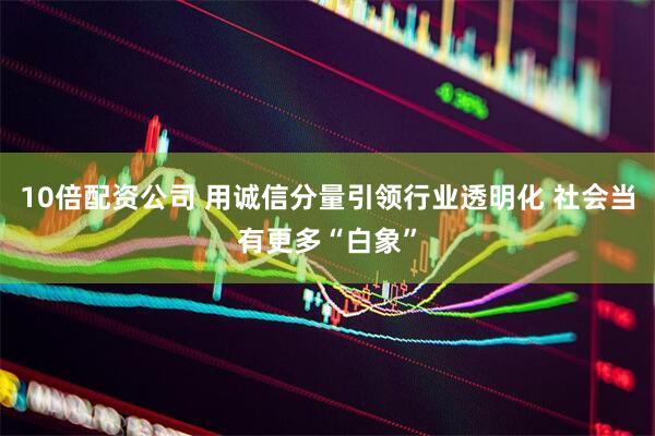 10倍配资公司 用诚信分量引领行业透明化 社会当有更多“白象”