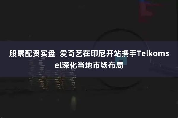 股票配资实盘  爱奇艺在印尼开站携手Telkomsel深化当地市场布局