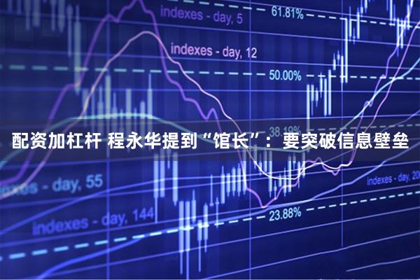 配资加杠杆 程永华提到“馆长”：要突破信息壁垒
