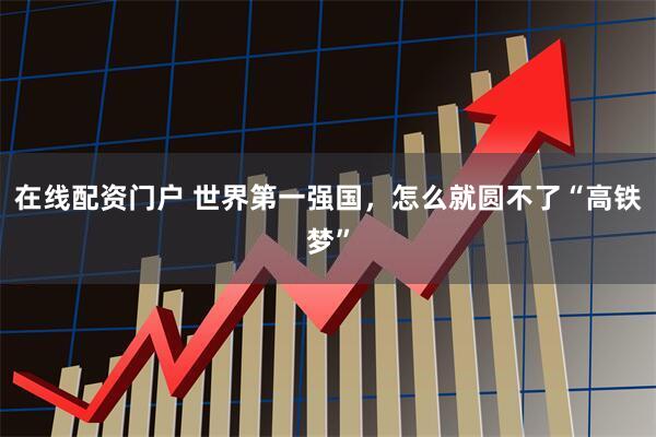 在线配资门户 世界第一强国，怎么就圆不了“高铁梦”