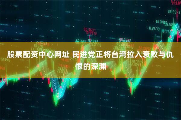 股票配资中心网址 民进党正将台湾拉入衰败与仇恨的深渊