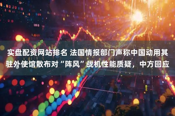 实盘配资网站排名 法国情报部门声称中国动用其驻外使馆散布对“阵风”战机性能质疑，中方回应