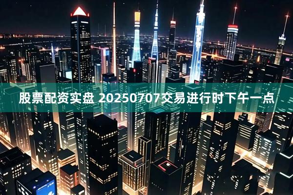 股票配资实盘 20250707交易进行时下午一点
