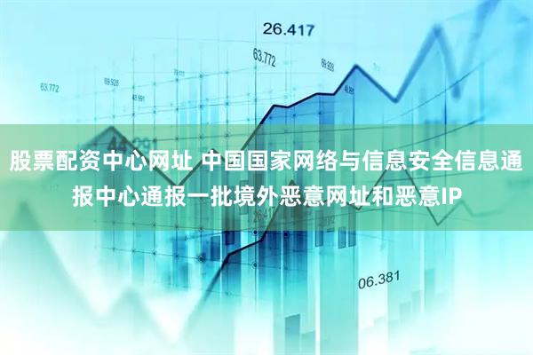 股票配资中心网址 中国国家网络与信息安全信息通报中心通报一批境外恶意网址和恶意IP