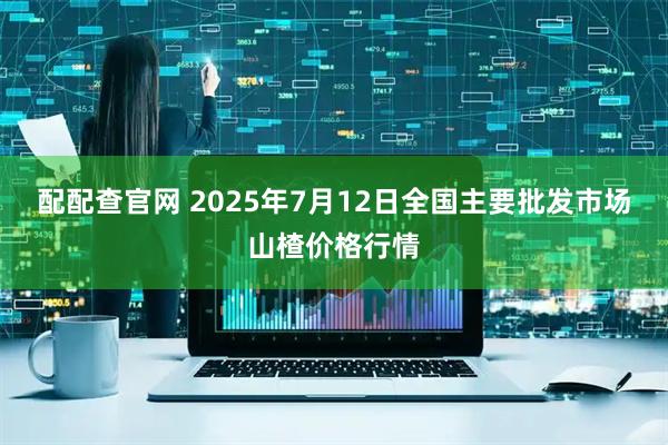 配配查官网 2025年7月12日全国主要批发市场山楂价格行情