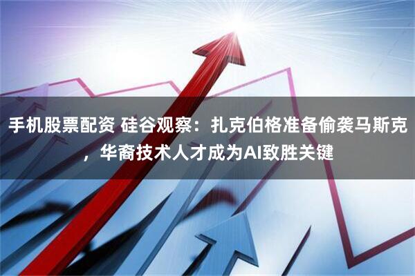 手机股票配资 硅谷观察：扎克伯格准备偷袭马斯克，华裔技术人才成为AI致胜关键