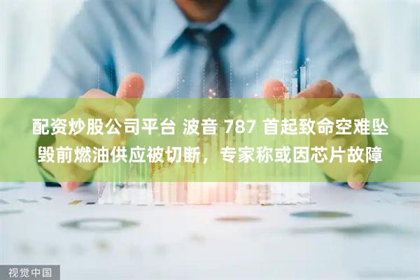 配资炒股公司平台 波音 787 首起致命空难坠毁前燃油供应被切断，专家称或因芯片故障