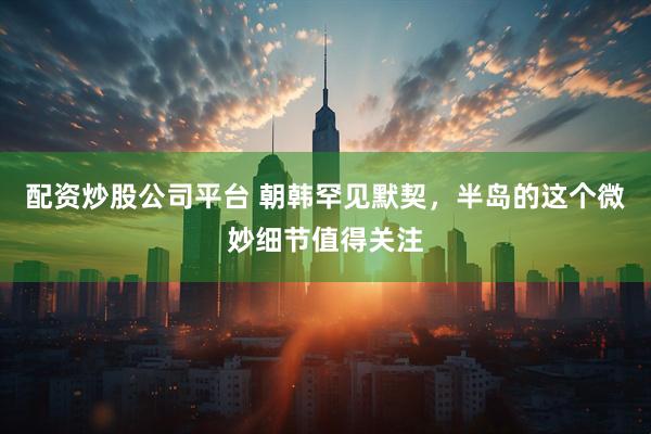 配资炒股公司平台 朝韩罕见默契，半岛的这个微妙细节值得关注