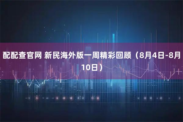 配配查官网 新民海外版一周精彩回顾（8月4日-8月10日）