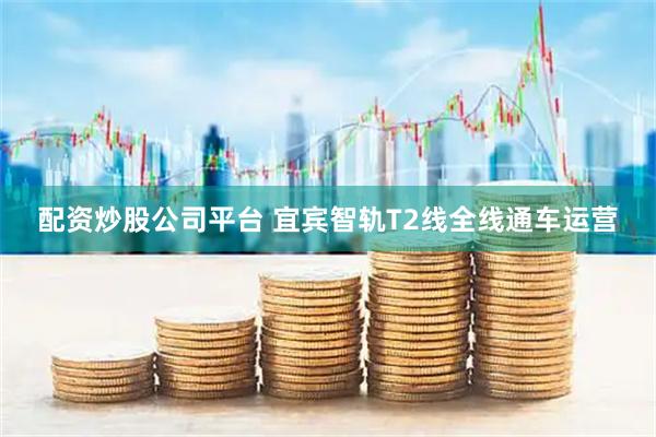 配资炒股公司平台 宜宾智轨T2线全线通车运营