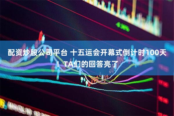 配资炒股公司平台 十五运会开幕式倒计时100天！TA们的回答亮了
