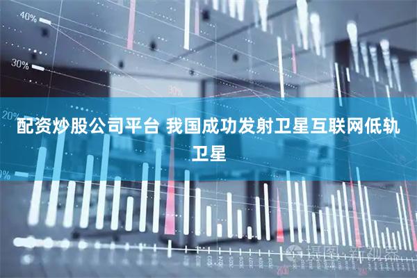 配资炒股公司平台 我国成功发射卫星互联网低轨卫星