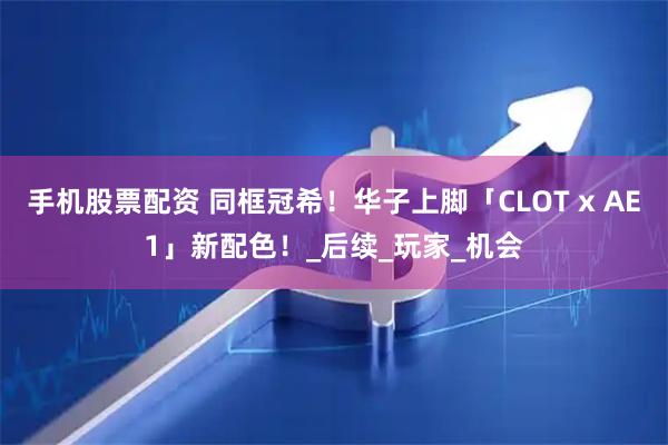 手机股票配资 同框冠希！华子上脚「CLOT x AE1」新配色！_后续_玩家_机会