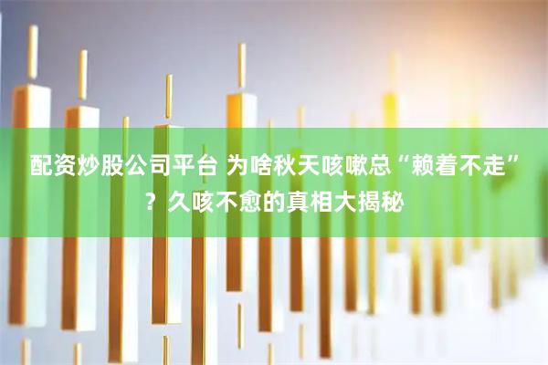 配资炒股公司平台 为啥秋天咳嗽总“赖着不走”?久咳不愈的真相大揭秘