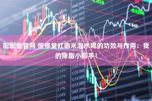 配配查官网 恒修堂红曲米泡水喝的功效与作用:我的降脂小帮手!