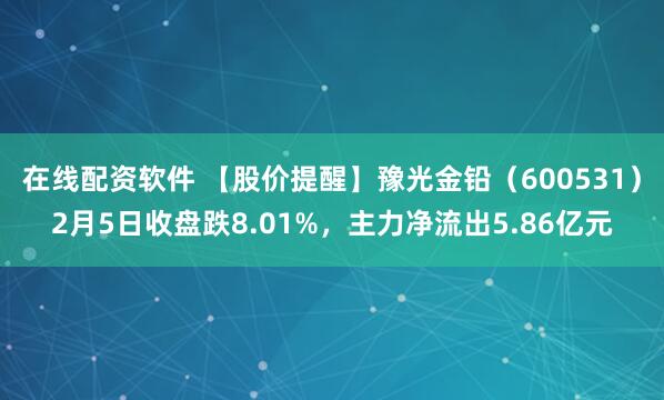 在线配资软件 【股价提醒】豫光金铅（600531）2月5日收盘跌8.01%，主力净流出5.86亿元