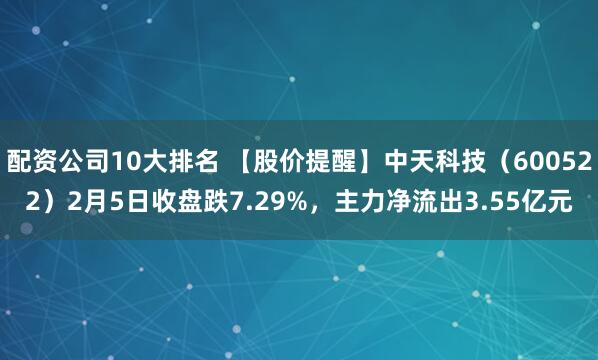 配资公司10大排名 【股价提醒】中天科技（600522）2月5日收盘跌7.29%，主力净流出3.55亿元
