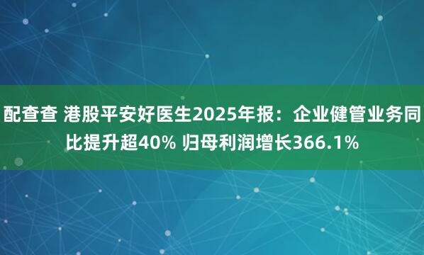 配查查 港股平安好医生2025年报：企业健管业务同比提升超40% 归母利润增长366.1%
