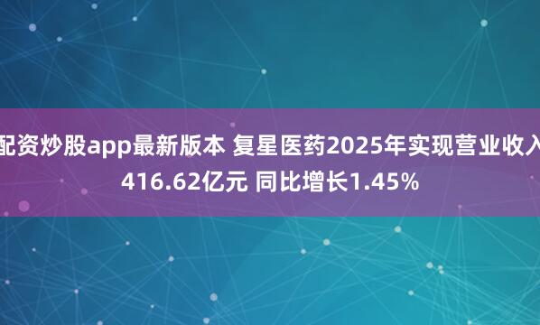 配资炒股app最新版本 复星医药2025年实现营业收入416.62亿元 同比增长1.45%