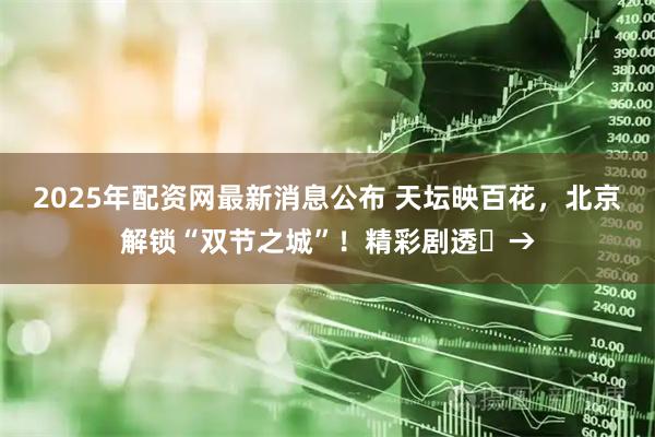2025年配资网最新消息公布 天坛映百花，北京解锁“双节之城”！精彩剧透️→