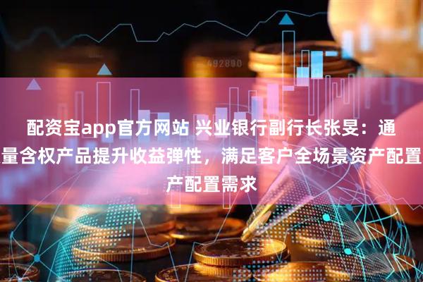 配资宝app官方网站 兴业银行副行长张旻：通过微量含权产品提升收益弹性，满足客户全场景资产配置需求