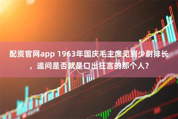 配资官网app 1963年国庆毛主席见到少尉排长，追问是否就是口出狂言的那个人？