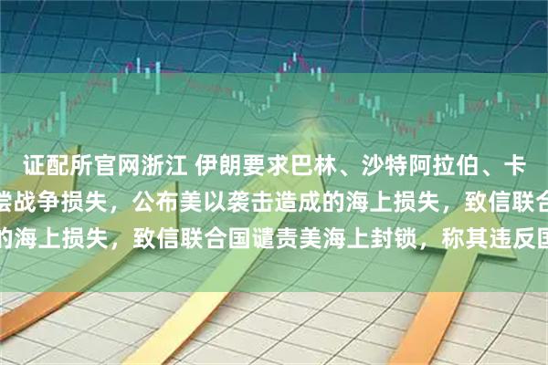 证配所官网浙江 伊朗要求巴林、沙特阿拉伯、卡塔尔、阿联酋和约旦赔偿战争损失，公布美以袭击造成的海上损失，致信联合国谴责美海上封锁，称其违反国际法
