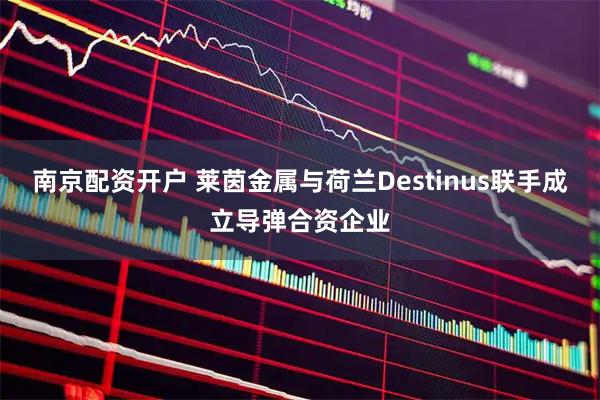 南京配资开户 莱茵金属与荷兰Destinus联手成立导弹合资企业
