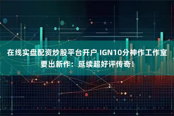 在线实盘配资炒股平台开户 IGN10分神作工作室要出新作：延续超好评传奇！