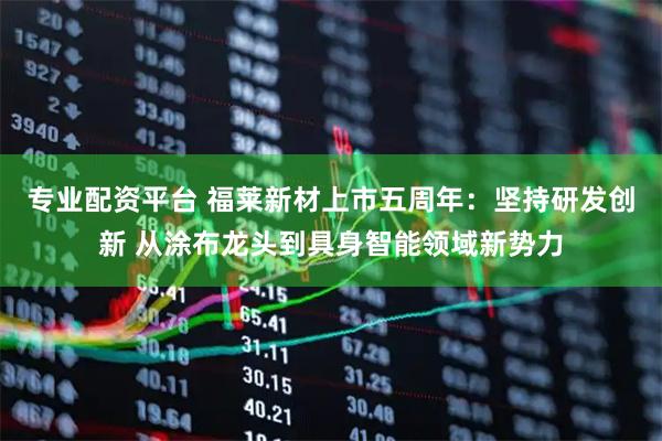 专业配资平台 福莱新材上市五周年:坚持研发创新 从涂布龙头到具身智能领域新势力