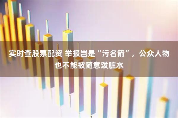 实时查股票配资 举报岂是“污名箭”，公众人物也不能被随意泼脏水