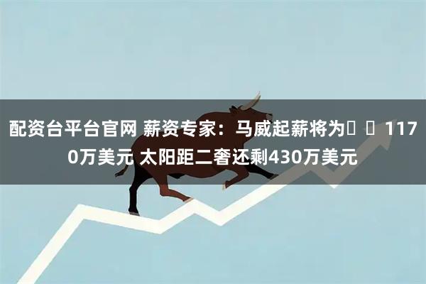 配资台平台官网 薪资专家：马威起薪将为​​1170万美元 太阳距二奢还剩430万美元