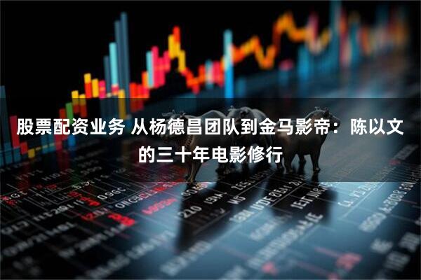 股票配资业务 从杨德昌团队到金马影帝:陈以文的三十年电影修行