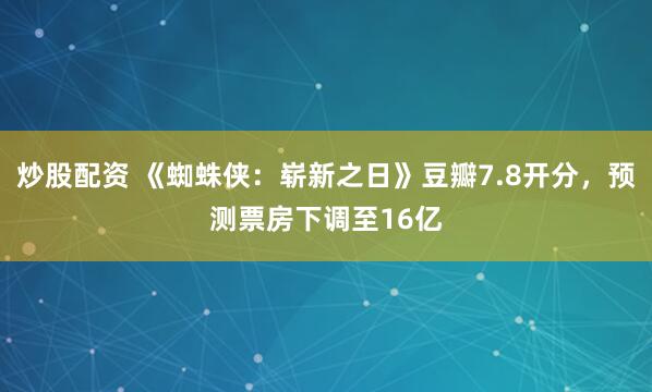 炒股配资 《蜘蛛侠：崭新之日》豆瓣7.8开分，预测票房下调至16亿